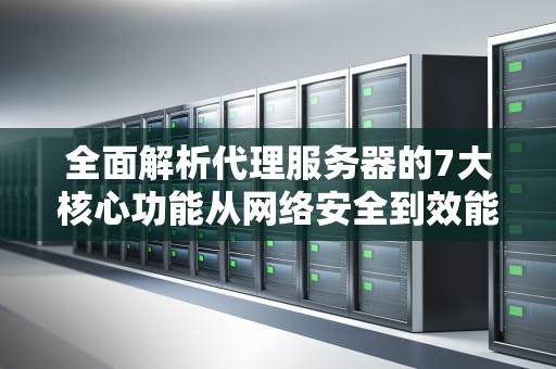 全面解析代理服务器的7大核心功能从网络安全到效能提升的实战应用