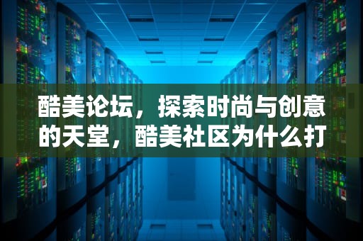 酷美论坛，探索时尚与创意的天堂，酷美社区为什么打不开了