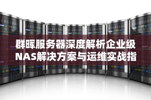 群晖服务器深度解析企业级NAS解决方案与运维实战指南