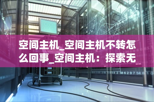 空间主机_空间主机不转怎么回事_空间主机：探索无限可能