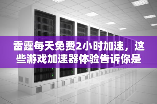雷霆每天免费2小时加速，这些游戏加速器体验告诉你是否值得选择！旧版雷霆每天免费2小时加速