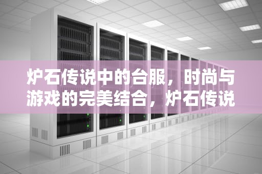 炉石传说中的台服，时尚与游戏的完美结合，炉石传说台服是亚服吗