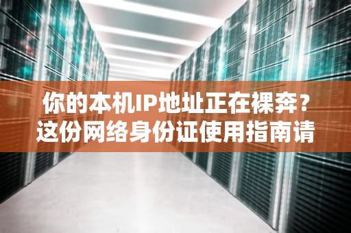 你的本机IP地址正在裸奔？这份网络身份证使用指南请收好！