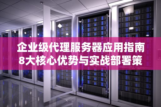 企业级代理服务器应用指南8大核心优势与实战部署策略