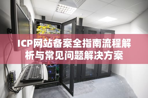 ICP网站备案全指南流程解析与常见问题解决方案