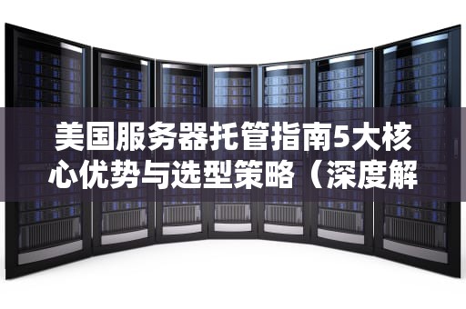 美国服务器托管指南5大核心优势与选型策略（深度解析）