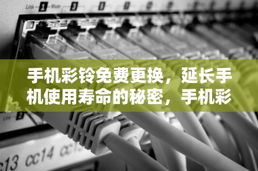 手机彩铃免费更换，延长手机使用寿命的秘密，手机彩铃免费更换方法