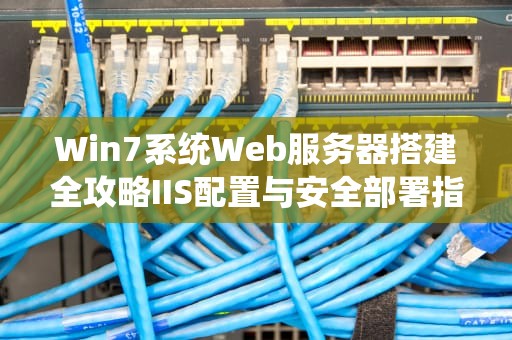 Win7系统Web服务器搭建全攻略IIS配置与安全部署指南