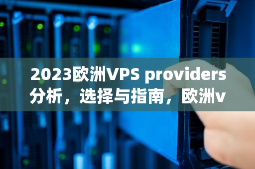 2023欧洲VPS providers分析，选择与指南，欧洲vps和美国vps哪个好