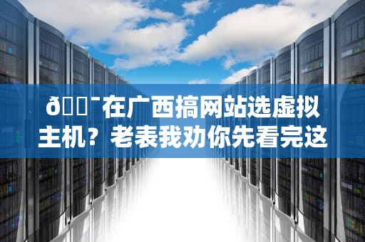 🎯在广西搞网站选虚拟主机？老表我劝你先看完这篇避坑指南