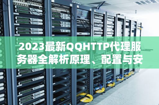 2023最新QQHTTP代理服务器全解析原理、配置与安全实战指南