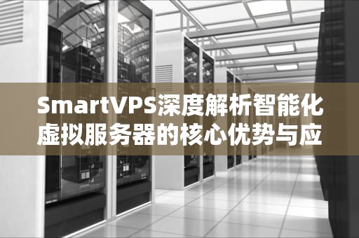 SmartVPS深度解析智能化虚拟服务器的核心优势与应用实践