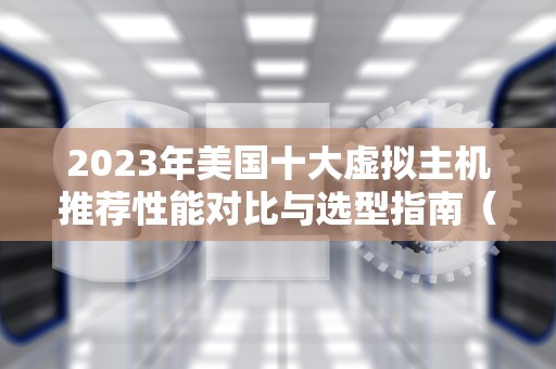 2023年美国十大虚拟主机推荐性能对比与选型指南（附实测数据）