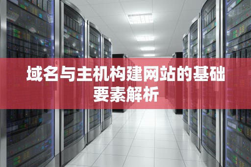 域名与主机构建网站的基础要素解析