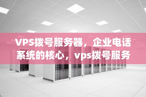 VPS拨号服务器，企业电话系统的核心，vps拨号服务器购买