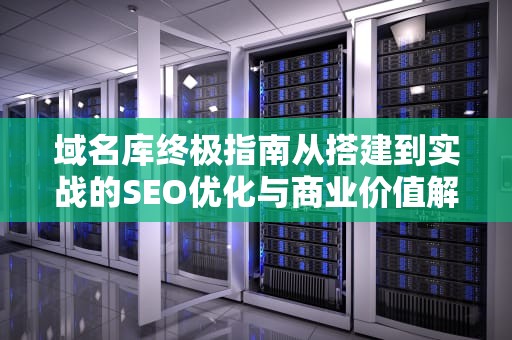 域名库终极指南从搭建到实战的SEO优化与商业价值解析
