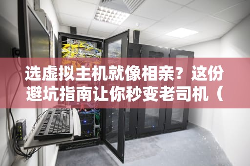 选虚拟主机就像相亲？这份避坑指南让你秒变老司机（附专业评测网站攻略）