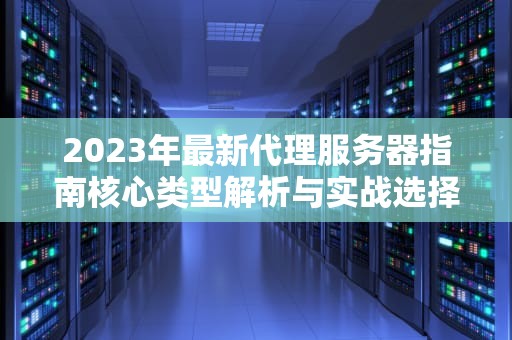 2023年最新代理服务器指南核心类型解析与实战选择策略