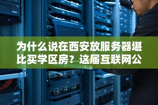 为什么说在西安放服务器堪比买学区房？这届互联网公司太会省钱了！
