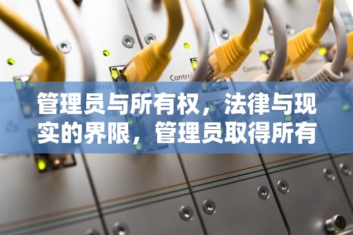 管理员与所有权，法律与现实的界限，管理员取得所有权限什么意思