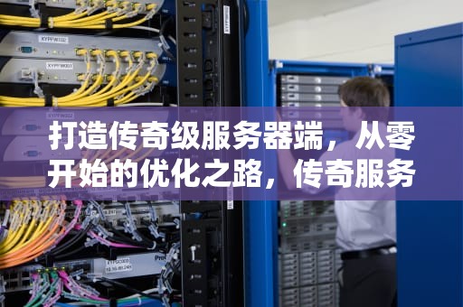 打造传奇级服务器端,从零开始的优化之路,传奇服务器端口怎么设置 打造传奇级服务器端,从零开始的优化之路,传奇服务器端口怎么设置