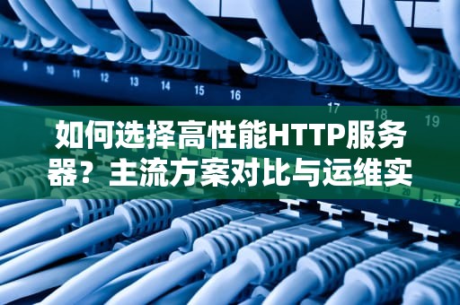 如何选择高性能HTTP服务器？主流方案对比与运维实战指南