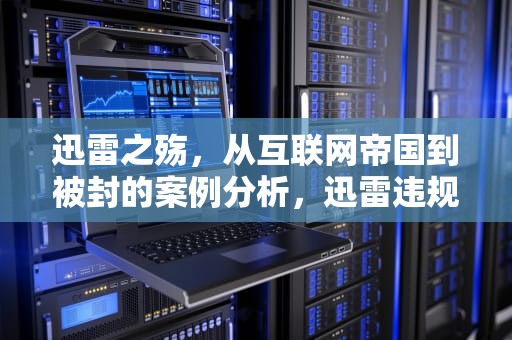 迅雷之殇，从互联网帝国到被封的案例分析，迅雷违规封停
