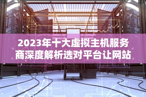 2023年十大虚拟主机服务商深度解析选对平台让网站起飞的关键策略
