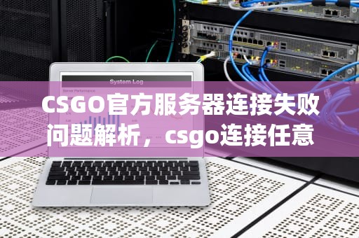 CSGO官方服务器连接失败问题解析，csgo连接任意官方服务器失败原因