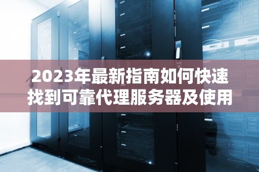 2023年最新指南如何快速找到可靠代理服务器及使用技巧大全