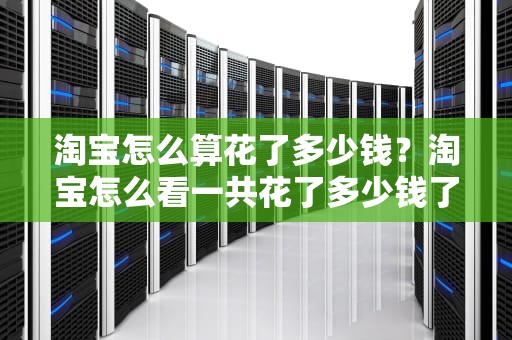 淘宝怎么算花了多少钱？淘宝怎么看一共花了多少钱了