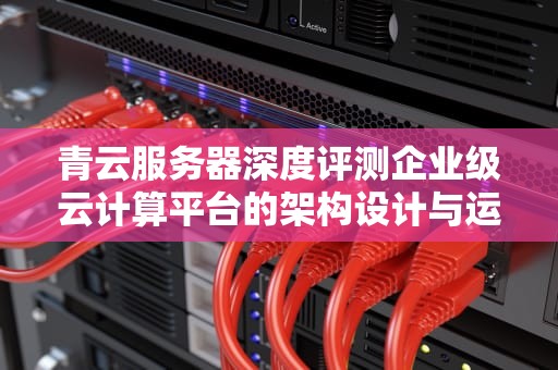 青云服务器深度评测企业级云计算平台的架构设计与运维实战