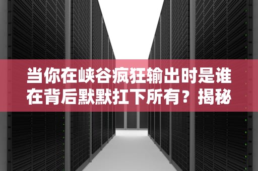 当你在峡谷疯狂输出时是谁在背后默默扛下所有？揭秘游戏服务器的打工人日常