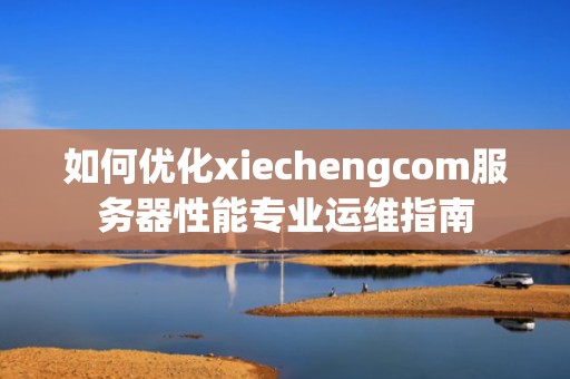 如何优化xiechengcom服务器性能专业运维指南