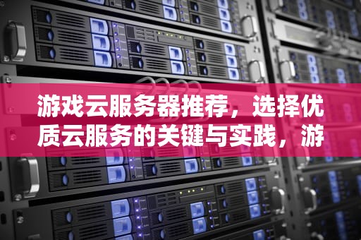游戏云服务器推荐，选择优质云服务的关键与实践，游戏云服务器推荐