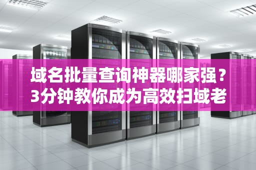 域名批量查询神器哪家强？3分钟教你成为高效扫域老司机