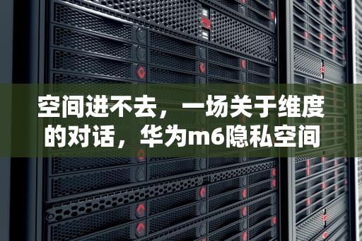空间进不去，一场关于维度的对话，华为m6隐私空间进不去了
