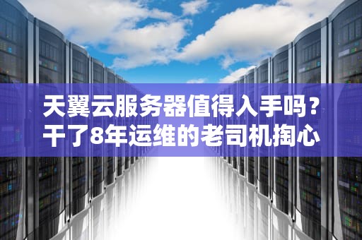 天翼云服务器值得入手吗？干了8年运维的老司机掏心窝评测