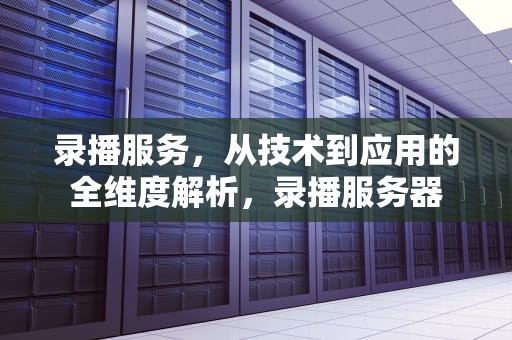 录播服务，从技术到应用的全维度解析，录播服务器