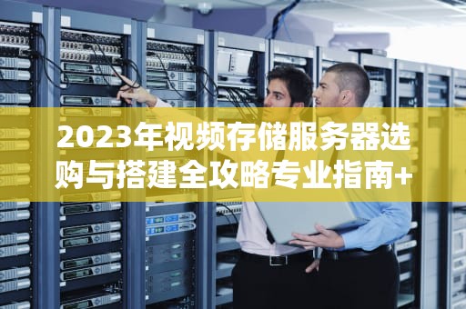2023年视频存储服务器选购与搭建全攻略专业指南+实战技巧