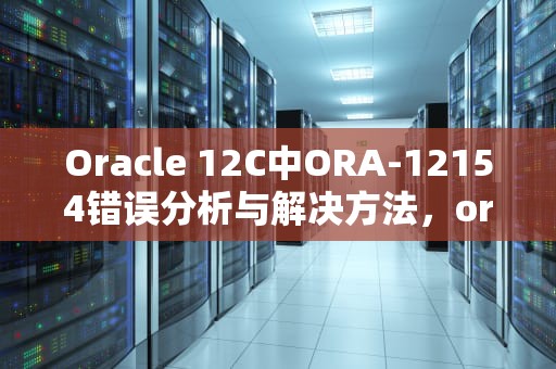 Oracle 12C中ORA-12154错误分析与解决方法，ora12154无法解析指定的连接标识符怎么解决