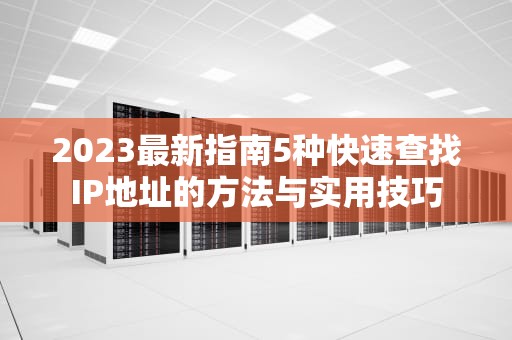 2023最新指南5种快速查找IP地址的方法与实用技巧