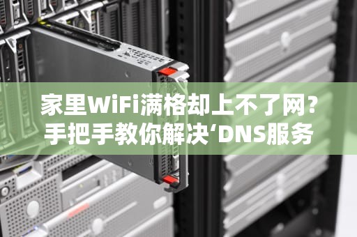 家里WiFi满格却上不了网？手把手教你解决‘DNS服务器没有响应’的终极奥义！