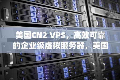 美国CN2 VPS，高效可靠的企业级虚拟服务器，美国cn2 vps测评