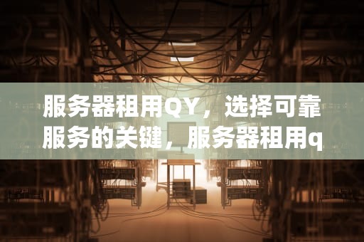 服务器租用QY，选择可靠服务的关键，服务器租用qq群