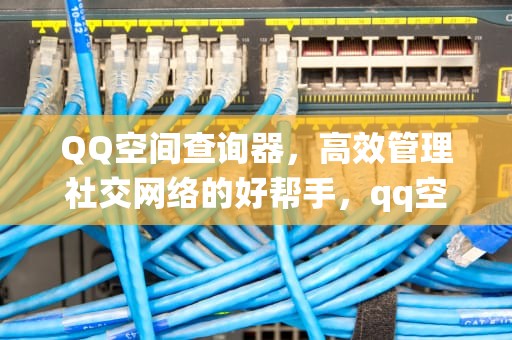 QQ空间查询器，高效管理社交网络的好帮手，qq空间查询系统在线查询