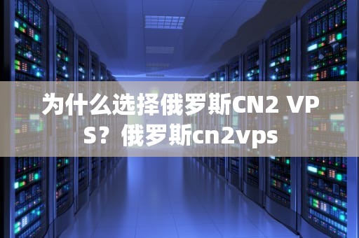 为什么选择俄罗斯CN2 VPS？俄罗斯cn2vps