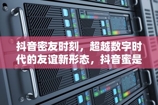 抖音密友时刻，超越数字时代的友谊新形态，抖音蜜是什么意思