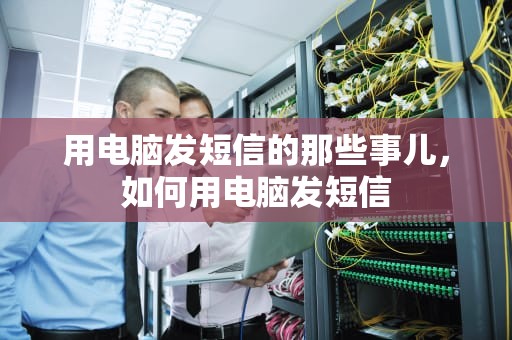 用电脑发短信的那些事儿，如何用电脑发短信