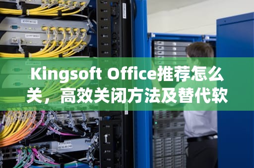 Kingsoft Office推荐怎么关，高效关闭方法及替代软件推荐，kingsoft office推荐关闭